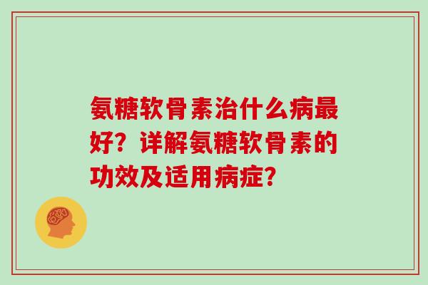 氨糖软骨素什么好?详解氨糖软骨素的功效及适用症? 氨糖软骨素什么好?详解氨糖软骨素的功效及适用症?