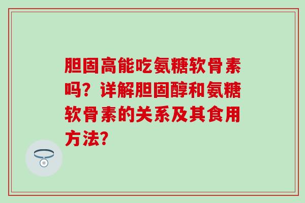 胆固高能吃氨糖软骨素吗?详解和氨糖软骨素的关系及其食用方法? 胆固高能吃氨糖软骨素吗?详解和氨糖软骨素的关系及其食用方法?
