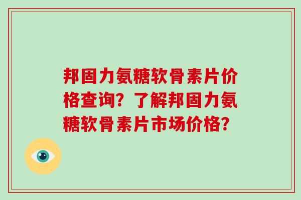 邦固力氨糖软骨素片价格查询?了解邦固力氨糖软骨素片市场价格? 邦固力氨糖软骨素片价格查询?了解邦固力氨糖软骨素片市场价格?