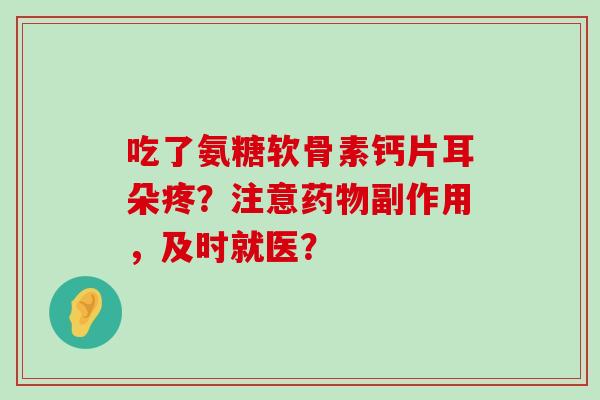 吃了氨糖软骨素钙片耳朵疼?注意副作用,及时就医? 吃了氨糖软骨素钙片耳朵疼?注意副作用,及时就医?