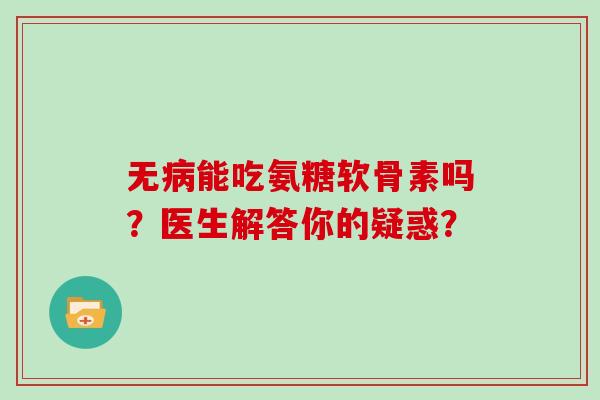 无能吃氨糖软骨素吗?医生解答你的疑惑? 无能吃氨糖软骨素吗?医生解答你的疑惑?