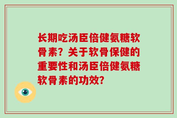 长期吃汤臣倍健氨糖软骨素?关于软骨保健的重要性和汤臣倍健氨糖软骨素的功效? 长期吃汤臣倍健氨糖软骨素?关于软骨保健的重要性和汤臣倍健氨糖软骨素的功效?