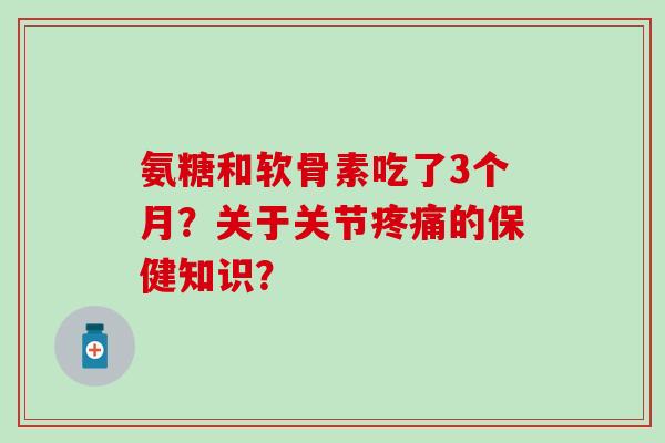 氨糖和软骨素吃了3个月？关于关节的保健知识？