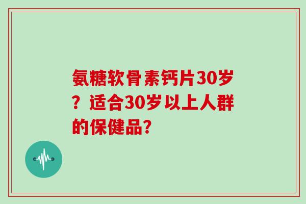氨糖软骨素钙片30岁？适合30岁以上人群的保健品？