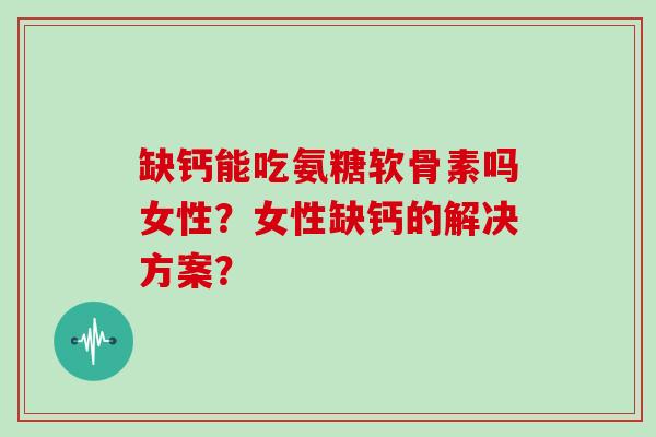 缺钙能吃氨糖软骨素吗女性?女性缺钙的解决方案? 缺钙能吃氨糖软骨素吗女性?女性缺钙的解决方案?