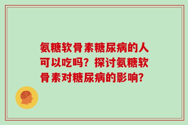 氨糖软骨素的人可以吃吗?探讨氨糖软骨素对的影响? 氨糖软骨素的人可以吃吗?探讨氨糖软骨素对的影响?