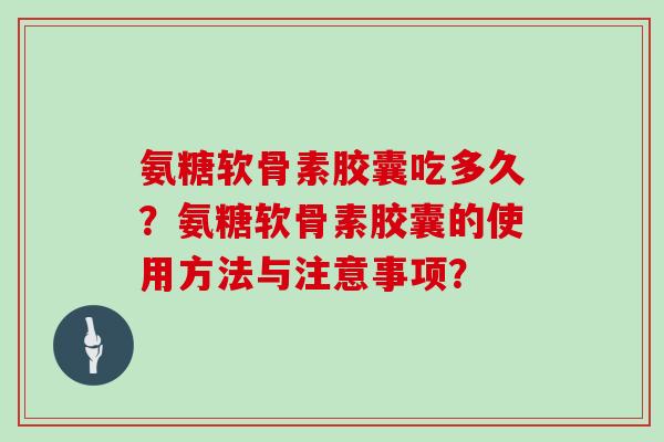 氨糖软骨素胶囊吃多久?氨糖软骨素胶囊的使用方法与注意事项? 氨糖软骨素胶囊吃多久?氨糖软骨素胶囊的使用方法与注意事项?