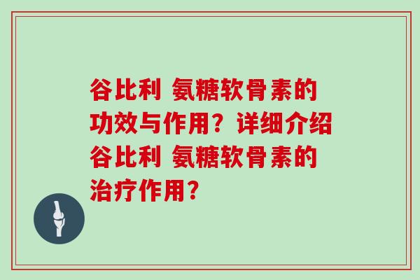 谷比利 氨糖软骨素的功效与作用?详细介绍谷比利 氨糖软骨素的作用? 谷比利 氨糖软骨素的功效与作用?详细介绍谷比利 氨糖软骨素的作用?