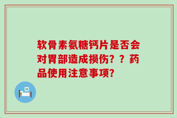 软骨素氨糖钙片是否会对胃部造成损伤??药品使用注意事项? 软骨素氨糖钙片是否会对胃部造成损伤??药品使用注意事项?