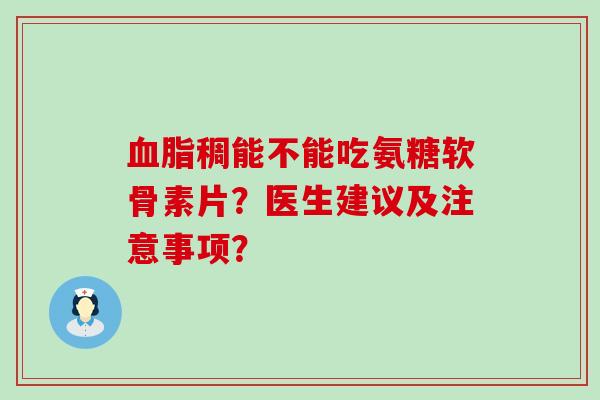 稠能不能吃氨糖软骨素片?医生建议及注意事项? 稠能不能吃氨糖软骨素片?医生建议及注意事项?