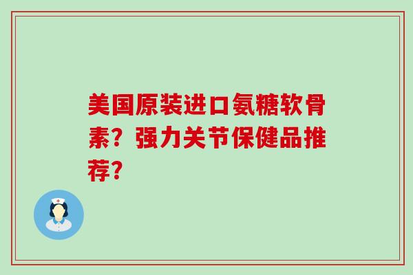 美国原装进口氨糖软骨素?强力关节保健品推荐? 美国原装进口氨糖软骨素?强力关节保健品推荐?