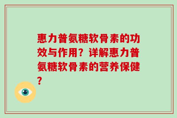惠力普氨糖软骨素的功效与作用？详解惠力普氨糖软骨素的营养保健？