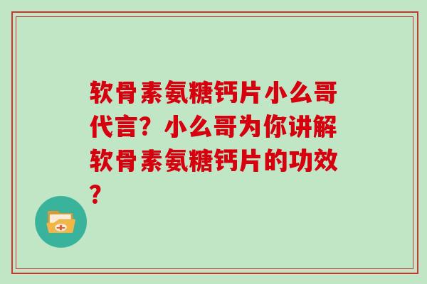 软骨素氨糖钙片小么哥代言?小么哥为你讲解软骨素氨糖钙片的功效? 软骨素氨糖钙片小么哥代言?小么哥为你讲解软骨素氨糖钙片的功效?