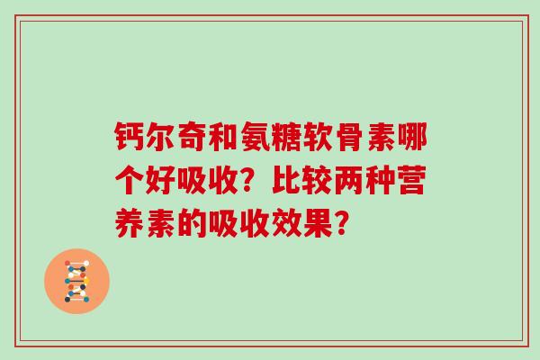 钙尔奇和氨糖软骨素哪个好吸收?比较两种营养素的吸收效果? 钙尔奇和氨糖软骨素哪个好吸收?比较两种营养素的吸收效果?