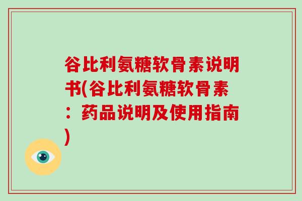 谷比利氨糖软骨素说明书(谷比利氨糖软骨素:药品说明及使用指南) 谷比利氨糖软骨素说明书(谷比利氨糖软骨素:药品说明及使用指南)