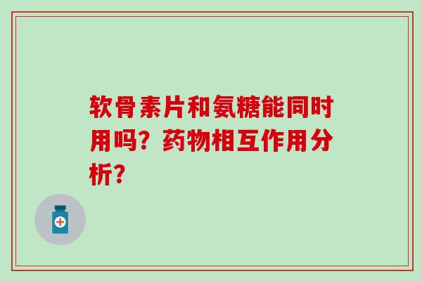 软骨素片和氨糖能同时用吗？相互作用分析？