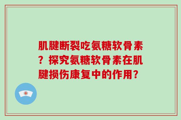 肌腱断裂吃氨糖软骨素?探究氨糖软骨素在肌腱损伤康复中的作用? 肌腱断裂吃氨糖软骨素?探究氨糖软骨素在肌腱损伤康复中的作用?