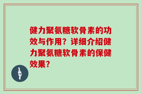 健力聚氨糖软骨素的功效与作用？详细介绍健力聚氨糖软骨素的保健效果？