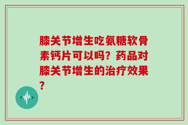 膝关节增生吃氨糖软骨素钙片可以吗?药品对膝关节增生的效果? 膝关节增生吃氨糖软骨素钙片可以吗?药品对膝关节增生的效果?