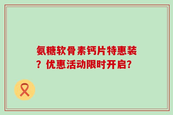 氨糖软骨素钙片特惠装?优惠活动限时开启? 氨糖软骨素钙片特惠装?优惠活动限时开启?