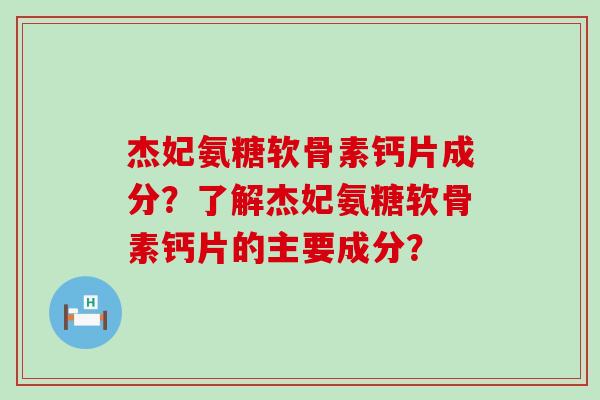 杰妃氨糖软骨素钙片成分？了解杰妃氨糖软骨素钙片的主要成分？