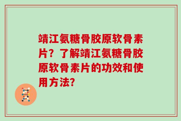 靖江氨糖骨胶原软骨素片？了解靖江氨糖骨胶原软骨素片的功效和使用方法？