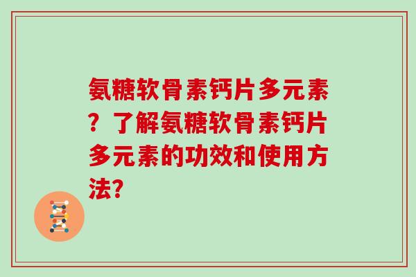 氨糖软骨素钙片多元素?了解氨糖软骨素钙片多元素的功效和使用方法? 氨糖软骨素钙片多元素?了解氨糖软骨素钙片多元素的功效和使用方法?