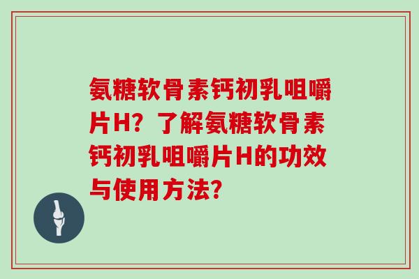 氨糖软骨素钙初乳咀嚼片H?了解氨糖软骨素钙初乳咀嚼片H的功效与使用方法? 氨糖软骨素钙初乳咀嚼片H?了解氨糖软骨素钙初乳咀嚼片H的功效与使用方法?