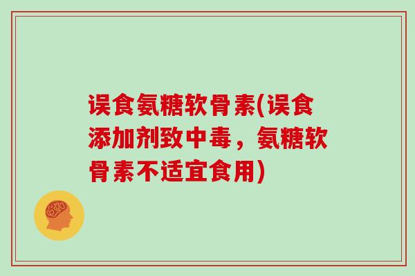 误食氨糖软骨素(误食添加剂致中毒,氨糖软骨素不适宜食用) 误食氨糖软骨素(误食添加剂致中毒,氨糖软骨素不适宜食用)