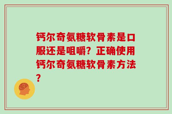 钙尔奇氨糖软骨素是口服还是咀嚼?正确使用钙尔奇氨糖软骨素方法? 钙尔奇氨糖软骨素是口服还是咀嚼?正确使用钙尔奇氨糖软骨素方法?