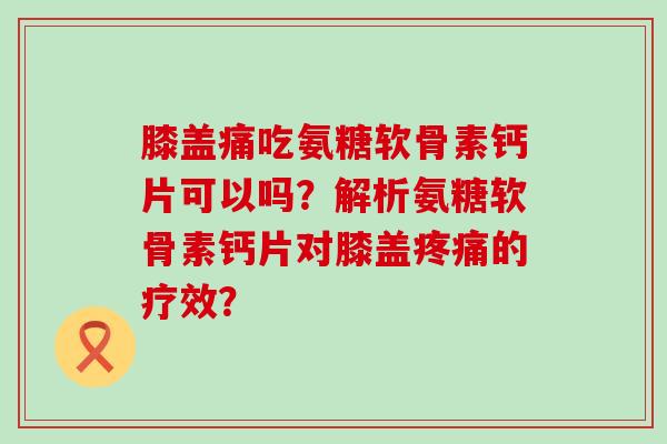 膝盖痛吃氨糖软骨素钙片可以吗?解析氨糖软骨素钙片对膝盖的疗效? 膝盖痛吃氨糖软骨素钙片可以吗?解析氨糖软骨素钙片对膝盖的疗效?