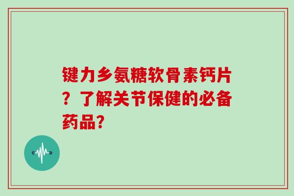 键力乡氨糖软骨素钙片?了解关节保健的必备药品? 键力乡氨糖软骨素钙片?了解关节保健的必备药品?