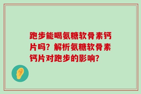 跑步能喝氨糖软骨素钙片吗?解析氨糖软骨素钙片对跑步的影响? 跑步能喝氨糖软骨素钙片吗?解析氨糖软骨素钙片对跑步的影响?