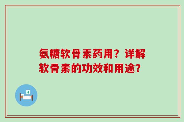 氨糖软骨素药用？详解软骨素的功效和用途？