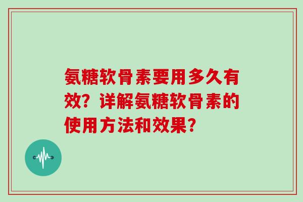 氨糖软骨素要用多久有效？详解氨糖软骨素的使用方法和效果？