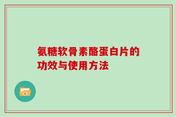 氨糖软骨素酪蛋白片的功效与使用方法