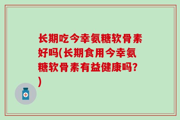长期吃今幸氨糖软骨素好吗(长期食用今幸氨糖软骨素有益健康吗?) 长期吃今幸氨糖软骨素好吗(长期食用今幸氨糖软骨素有益健康吗?)