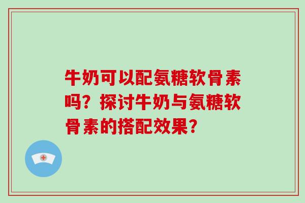 牛奶可以配氨糖软骨素吗?探讨牛奶与氨糖软骨素的搭配效果? 牛奶可以配氨糖软骨素吗?探讨牛奶与氨糖软骨素的搭配效果?