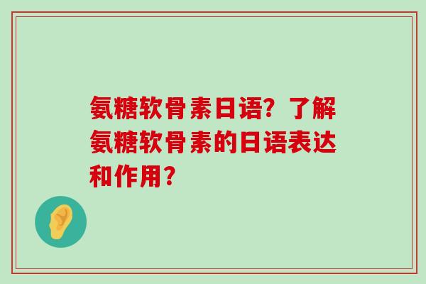 氨糖软骨素日语？了解氨糖软骨素的日语表达和作用？