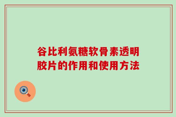 谷比利氨糖软骨素透明胶片的作用和使用方法 谷比利氨糖软骨素透明胶片的作用和使用方法