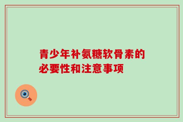 青少年补氨糖软骨素的必要性和注意事项 青少年补氨糖软骨素的必要性和注意事项