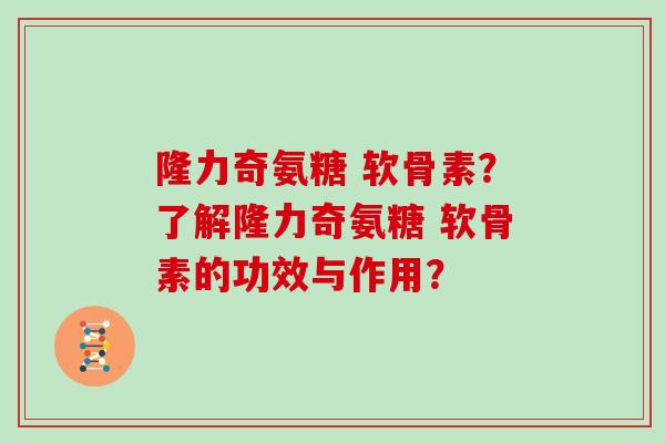 隆力奇氨糖 软骨素?了解隆力奇氨糖 软骨素的功效与作用? 隆力奇氨糖 软骨素?了解隆力奇氨糖 软骨素的功效与作用?