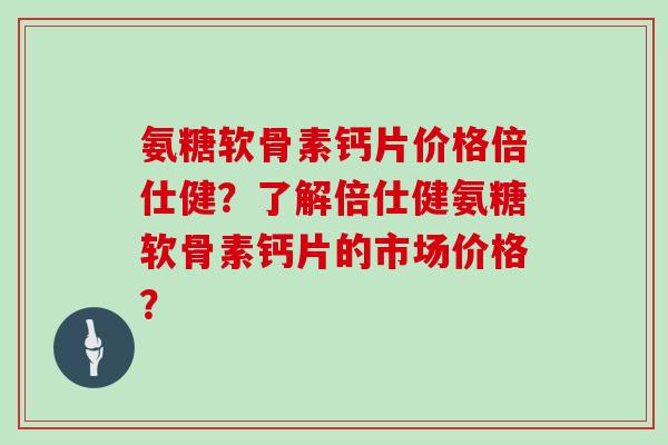 氨糖软骨素钙片价格倍仕健?了解倍仕健氨糖软骨素钙片的市场价格? 氨糖软骨素钙片价格倍仕健?了解倍仕健氨糖软骨素钙片的市场价格?