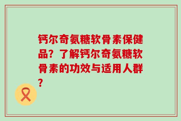 钙尔奇氨糖软骨素保健品？了解钙尔奇氨糖软骨素的功效与适用人群？