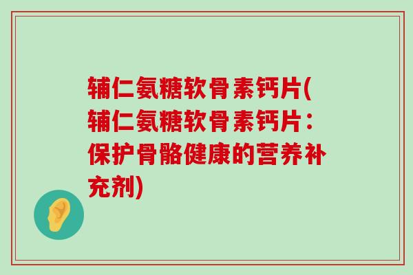 辅仁氨糖软骨素钙片(辅仁氨糖软骨素钙片:保护骨骼健康的营养补充剂) 辅仁氨糖软骨素钙片(辅仁氨糖软骨素钙片:保护骨骼健康的营养补充剂)