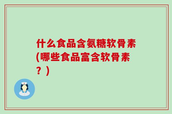 什么食品含氨糖软骨素(哪些食品富含软骨素？)