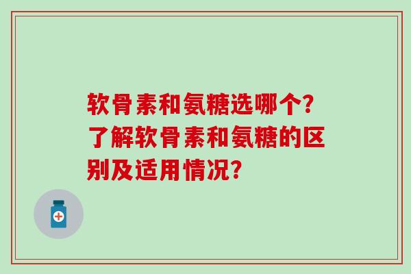 软骨素和氨糖选哪个?了解软骨素和氨糖的区别及适用情况? 软骨素和氨糖选哪个?了解软骨素和氨糖的区别及适用情况?