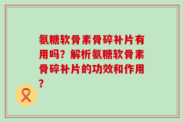 氨糖软骨素骨碎补片有用吗？解析氨糖软骨素骨碎补片的功效和作用？