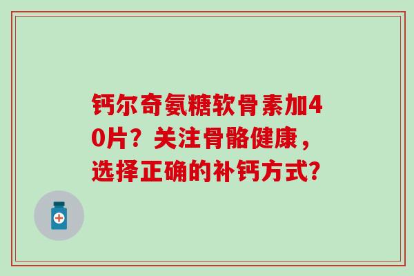 钙尔奇氨糖软骨素加40片?关注骨骼健康,选择正确的补钙方式? 钙尔奇氨糖软骨素加40片?关注骨骼健康,选择正确的补钙方式?