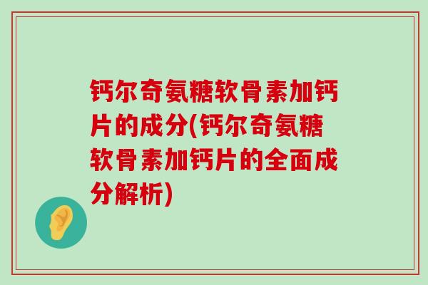 钙尔奇氨糖软骨素加钙片的成分(钙尔奇氨糖软骨素加钙片的全面成分解析) 钙尔奇氨糖软骨素加钙片的成分(钙尔奇氨糖软骨素加钙片的全面成分解析)